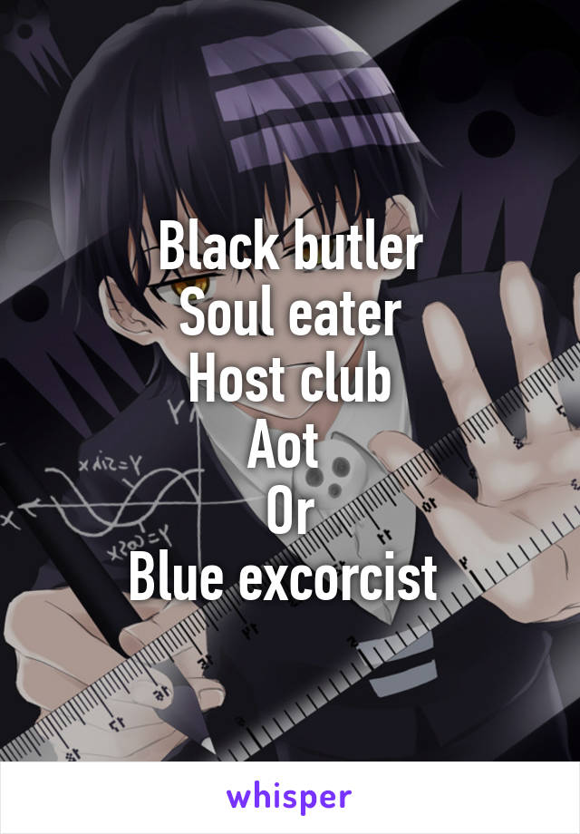 Black butler
Soul eater
Host club
Aot 
Or
Blue excorcist 