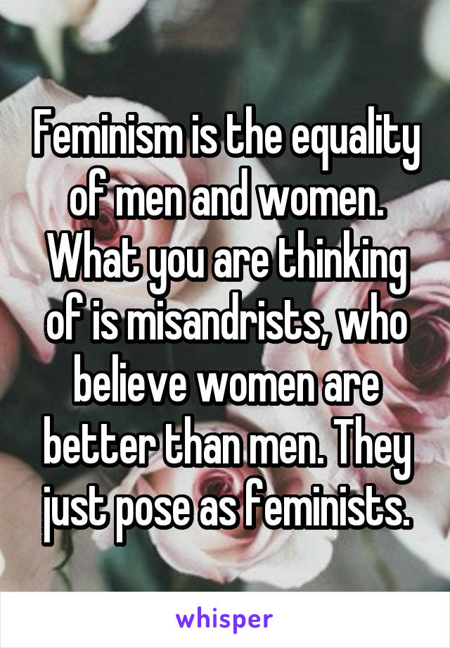 Feminism is the equality of men and women. What you are thinking of is misandrists, who believe women are better than men. They just pose as feminists.