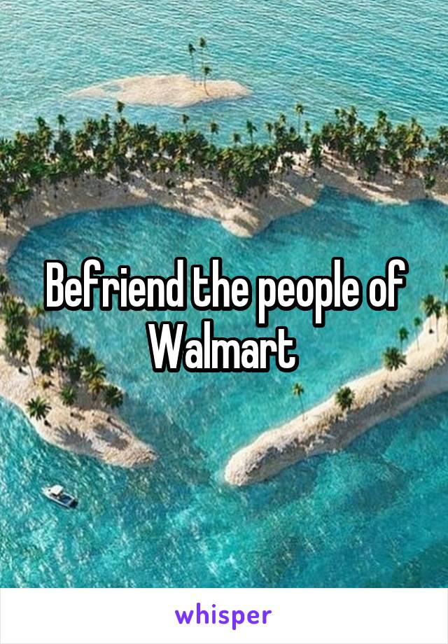 Befriend the people of Walmart 