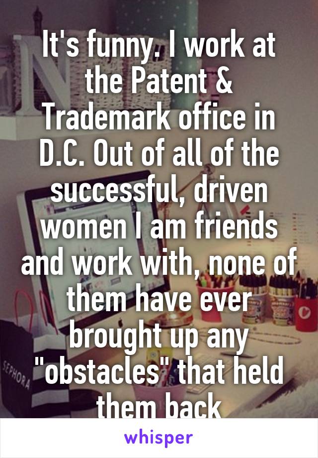 It's funny. I work at the Patent & Trademark office in D.C. Out of all of the successful, driven women I am friends and work with, none of them have ever brought up any "obstacles" that held them back