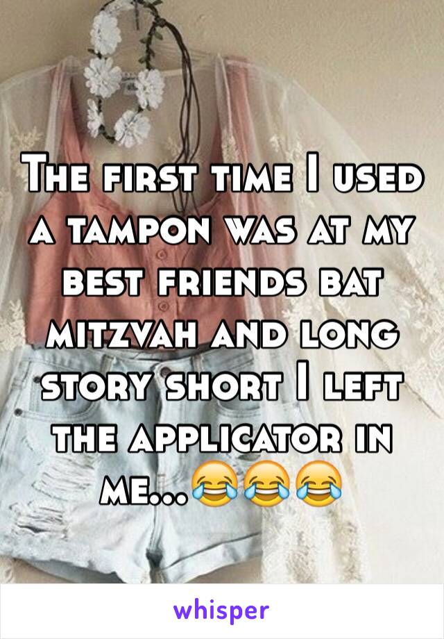 The first time I used a tampon was at my best friends bat mitzvah and long story short I left the applicator in me...😂😂😂