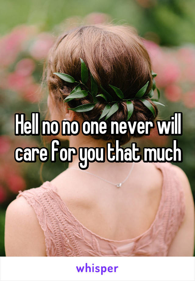 Hell no no one never will care for you that much