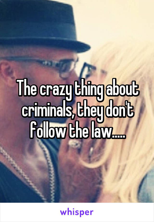The crazy thing about criminals, they don't follow the law.....