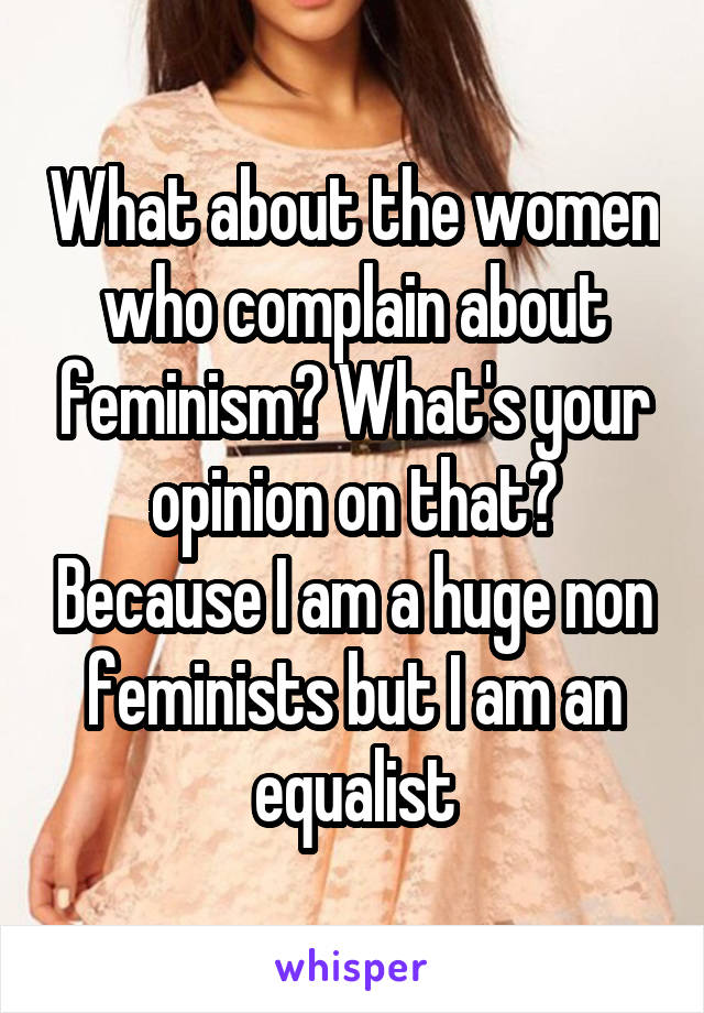 What about the women who complain about feminism? What's your opinion on that? Because I am a huge non feminists but I am an equalist