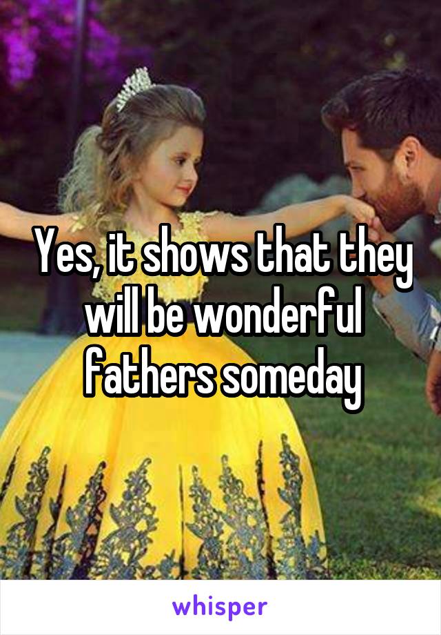 Yes, it shows that they will be wonderful fathers someday