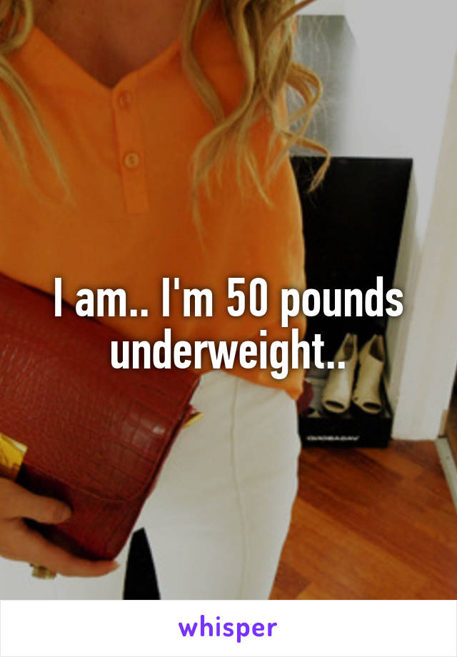 I am.. I'm 50 pounds underweight..