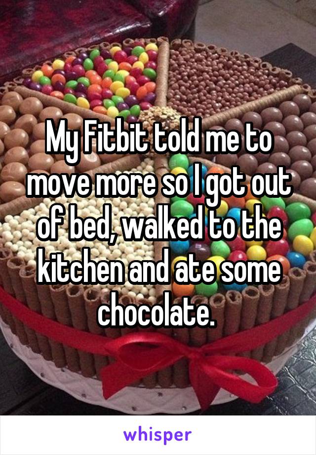 My Fitbit told me to move more so I got out of bed, walked to the kitchen and ate some chocolate. 