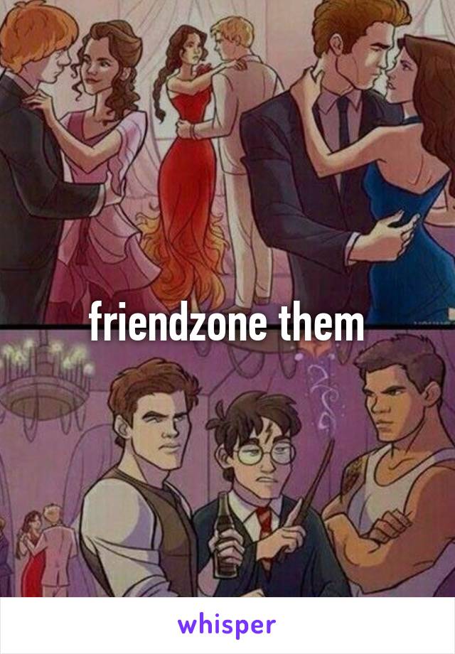 friendzone them