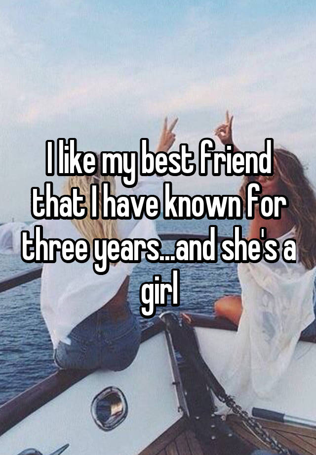 i-like-my-best-friend-that-i-have-known-for-three-years-and-she-s-a-girl