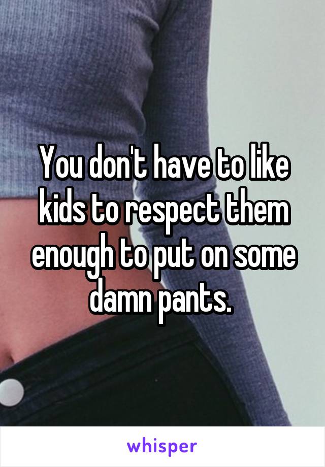 You don't have to like kids to respect them enough to put on some damn pants. 