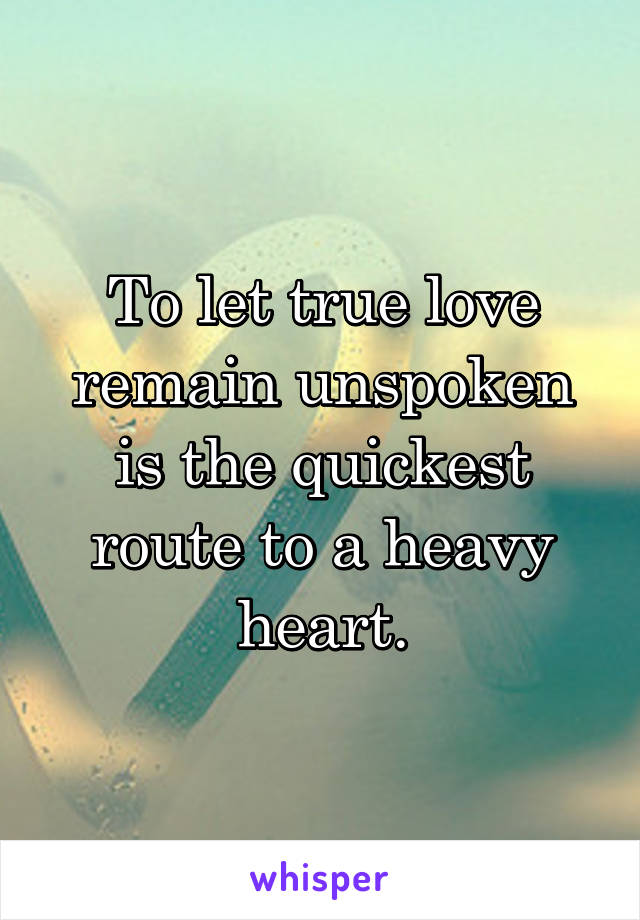 To let true love remain unspoken is the quickest route to a heavy heart.