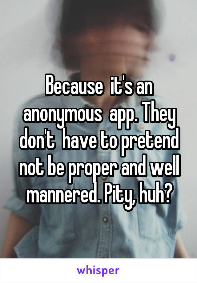 Because  it's an anonymous  app. They don't  have to pretend not be proper and well mannered. Pity, huh?