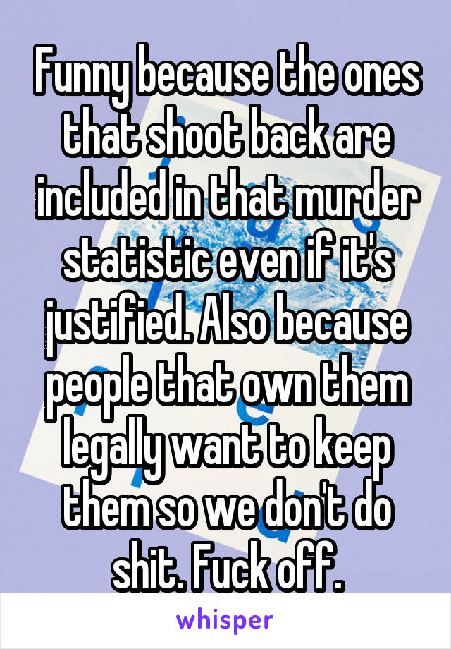 Funny because the ones that shoot back are included in that murder statistic even if it's justified. Also because people that own them legally want to keep them so we don't do shit. Fuck off.