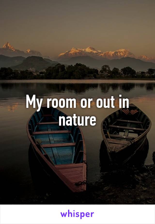 My room or out in nature
