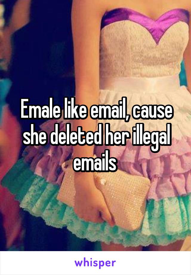 Emale like email, cause she deleted her illegal emails 