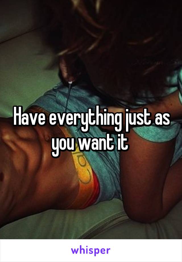 Have everything just as you want it 