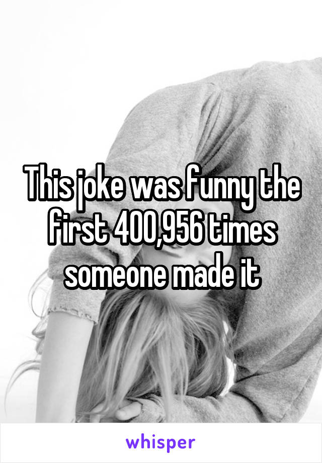 This joke was funny the first 400,956 times someone made it