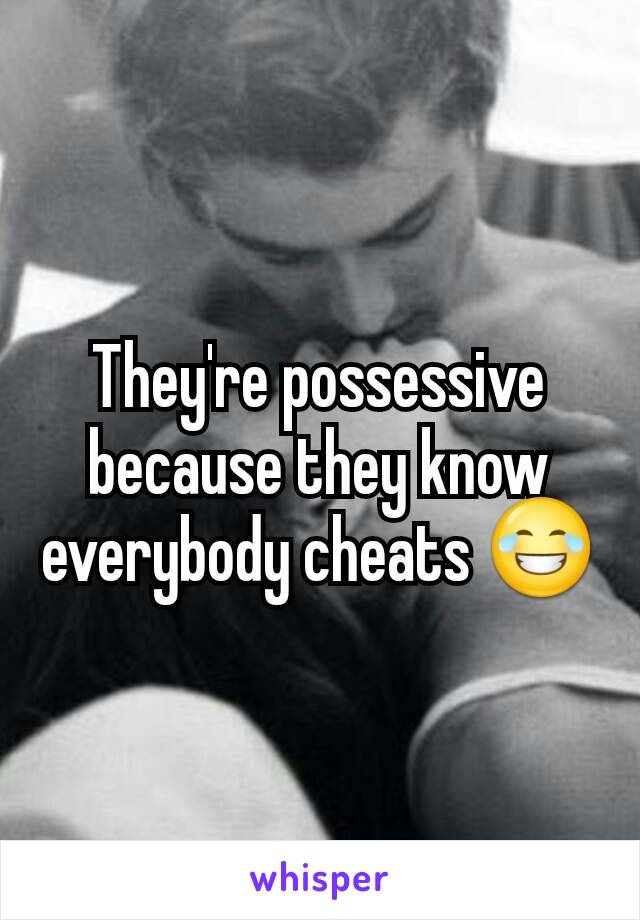 They're possessive because they know everybody cheats 😂