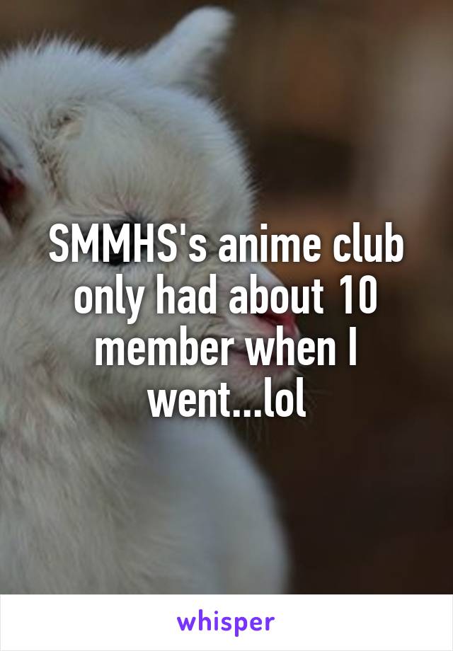 SMMHS's anime club only had about 10 member when I went...lol