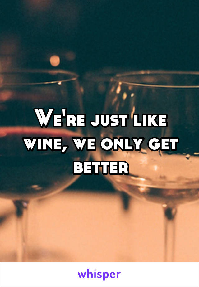 We're just like wine, we only get better