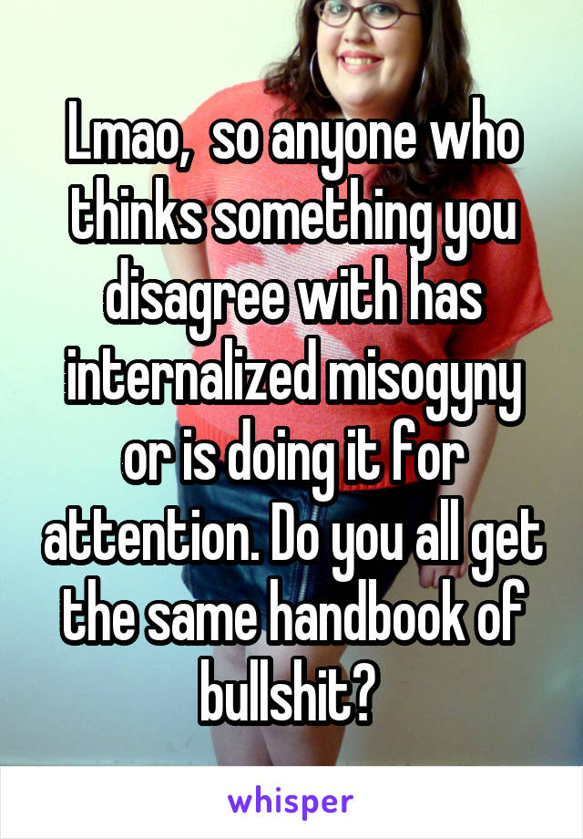 Lmao,  so anyone who thinks something you disagree with has internalized misogyny or is doing it for attention. Do you all get the same handbook of bullshit? 