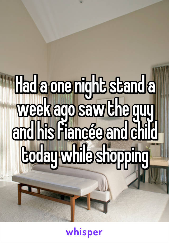 Had a one night stand a week ago saw the guy and his fiancée and child today while shopping