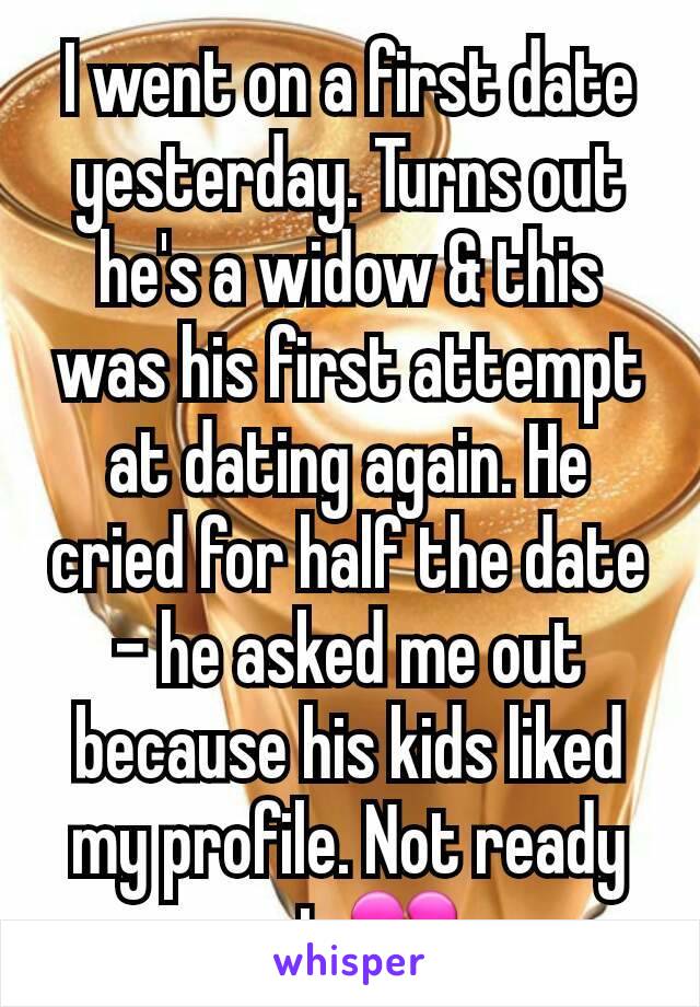 I went on a first date yesterday. Turns out he's a widow & this was his first attempt at dating again. He cried for half the date - he asked me out because his kids liked my profile. Not ready yet 💔