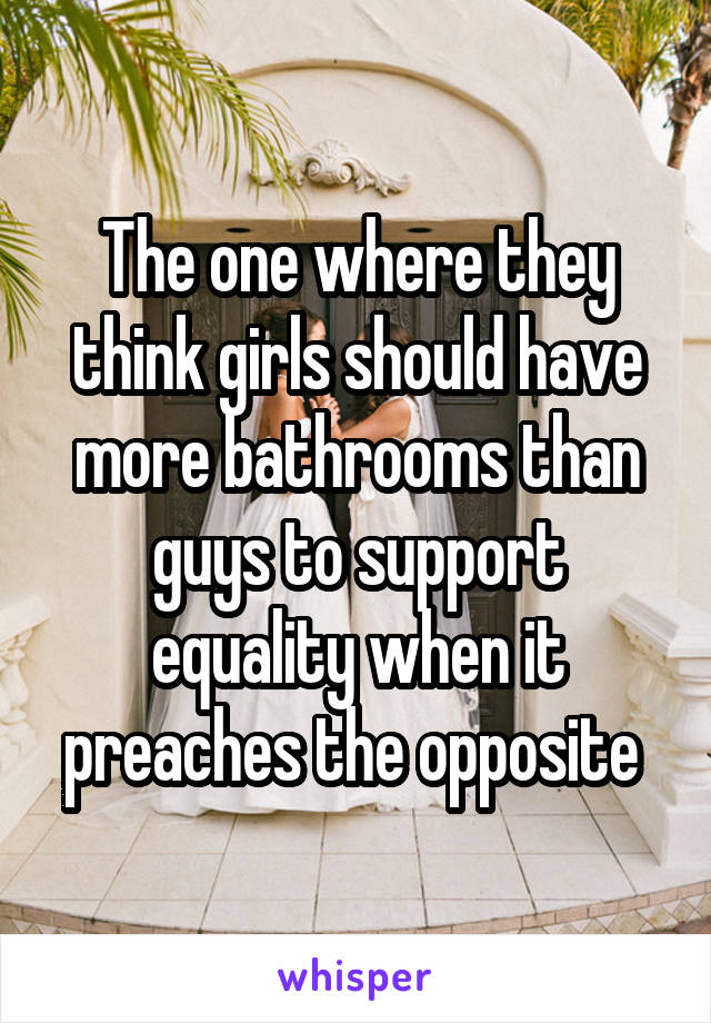 The one where they think girls should have more bathrooms than guys to support equality when it preaches the opposite 