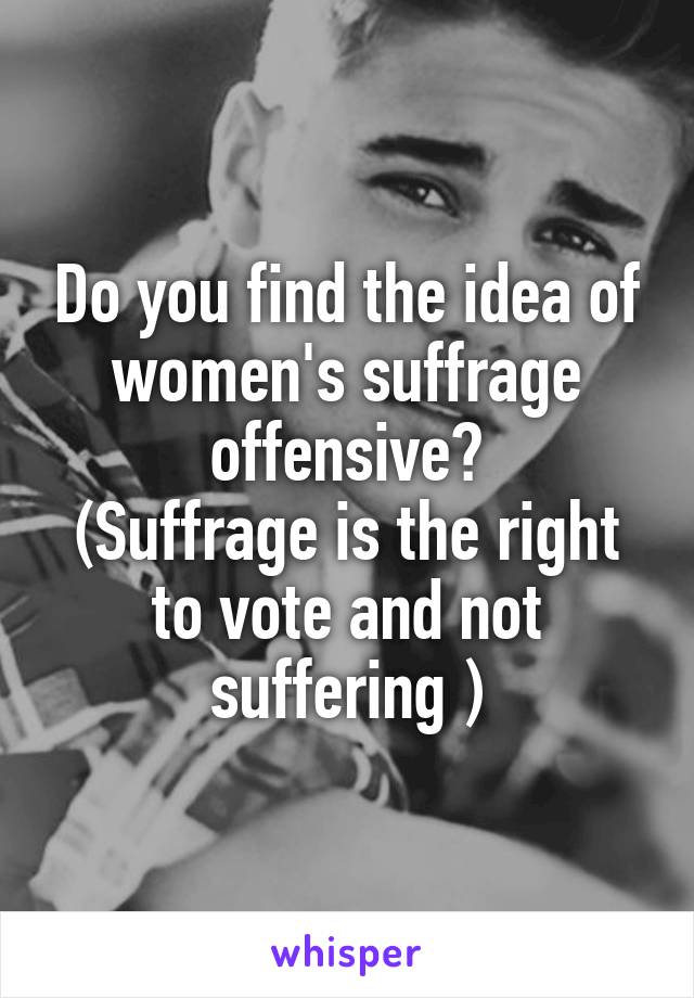 Do you find the idea of women's suffrage offensive?
(Suffrage is the right to vote and not suffering )