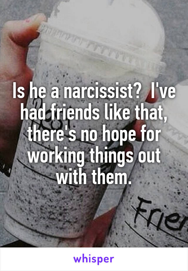 Is he a narcissist?  I've had friends like that, there's no hope for working things out with them.