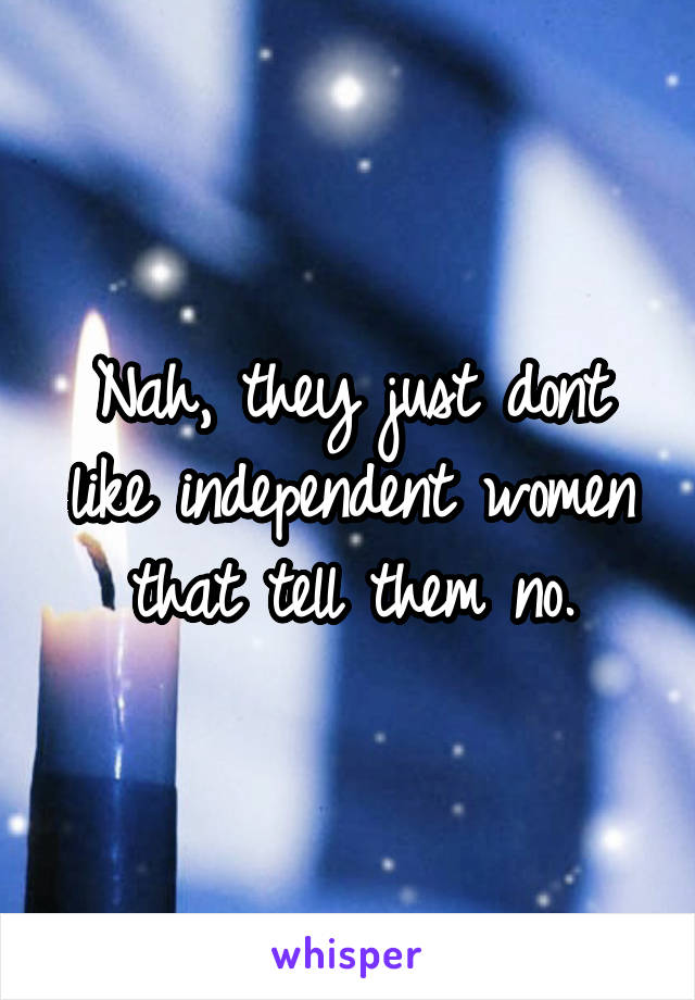 Nah, they just dont like independent women that tell them no.