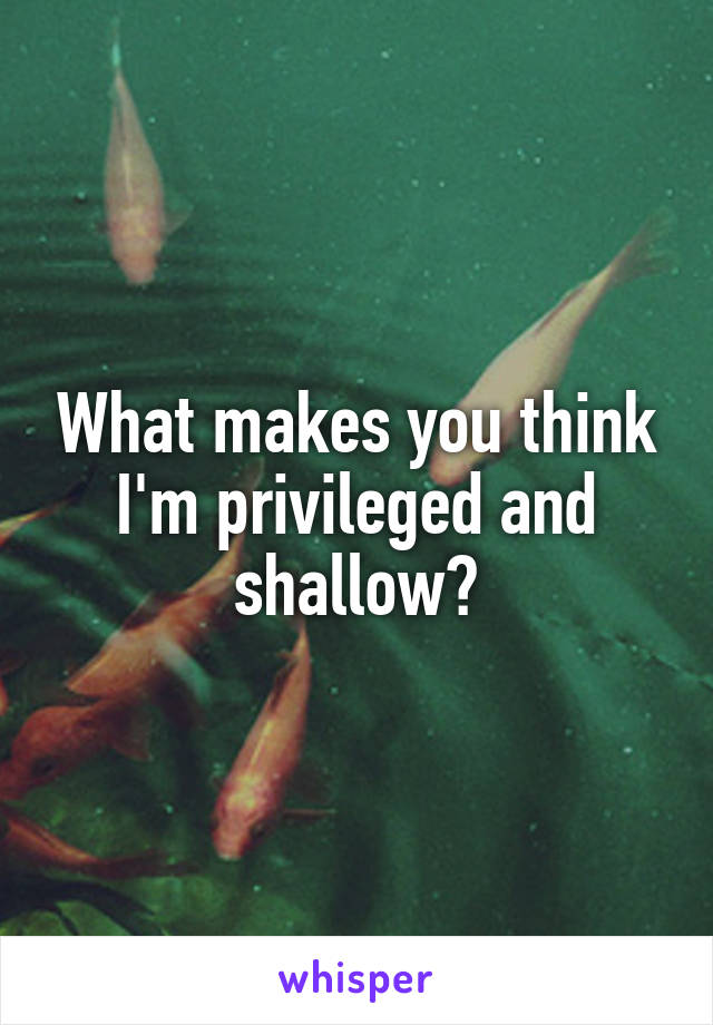 What makes you think I'm privileged and shallow?