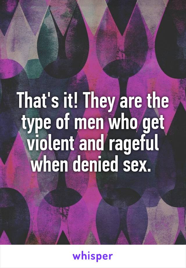 That's it! They are the type of men who get violent and rageful when denied sex. 