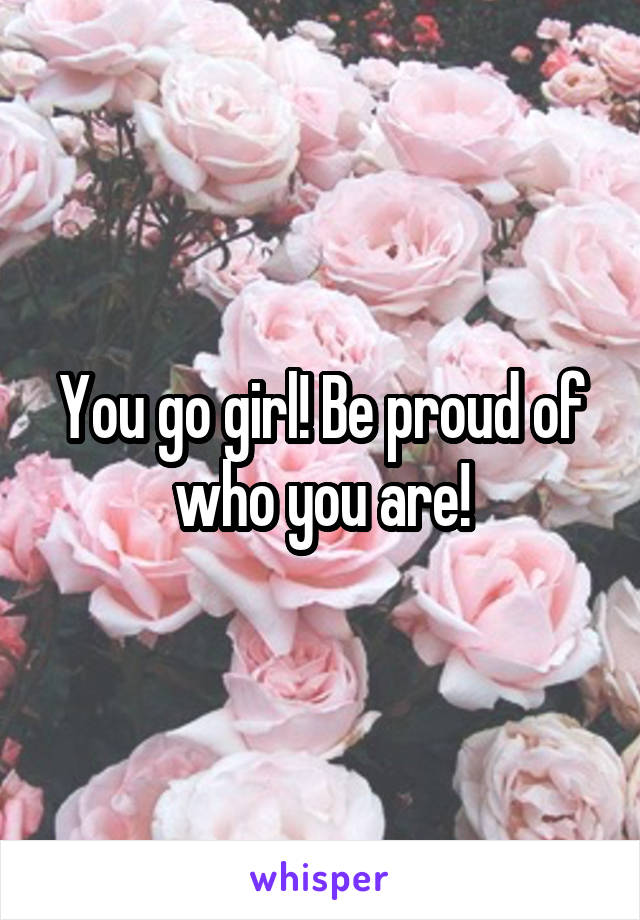 You go girl! Be proud of who you are!
