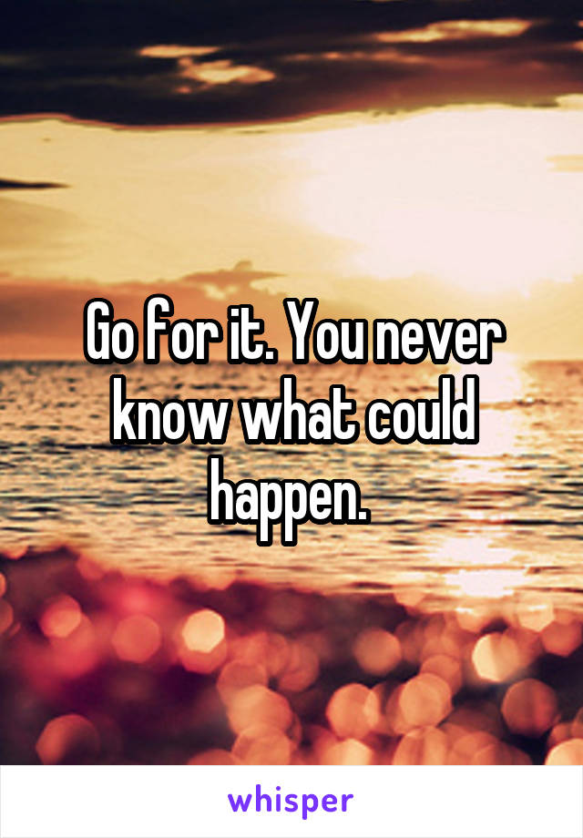 Go for it. You never know what could happen. 