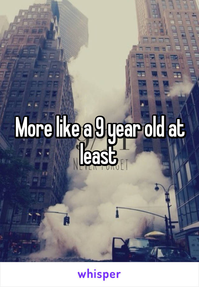 More like a 9 year old at least 