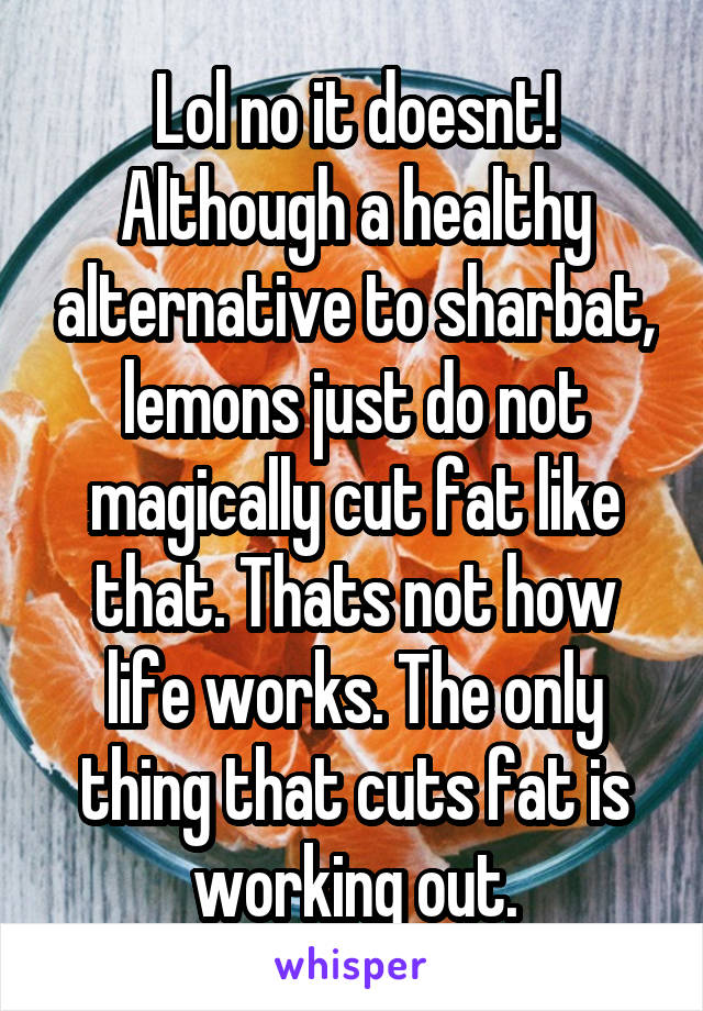 Lol no it doesnt! Although a healthy alternative to sharbat, lemons just do not magically cut fat like that. Thats not how life works. The only thing that cuts fat is working out.