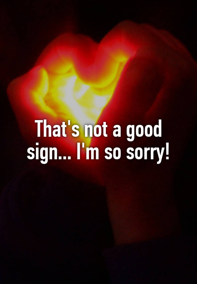 that-s-not-a-good-sign-i-m-so-sorry