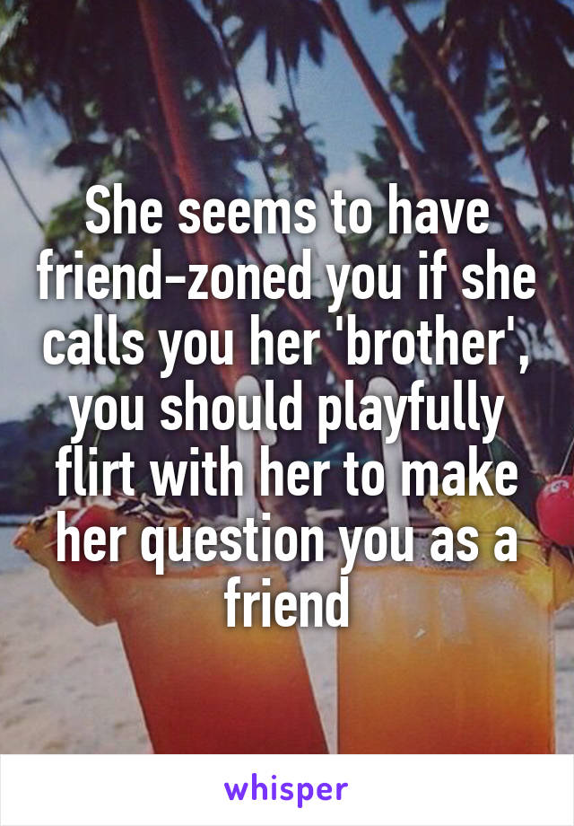 She seems to have friend-zoned you if she calls you her 'brother', you should playfully flirt with her to make her question you as a friend