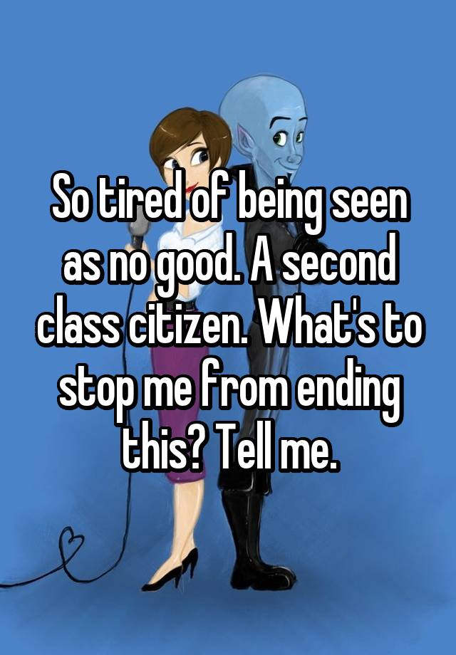 so-tired-of-being-seen-as-no-good-a-second-class-citizen-what-s-to