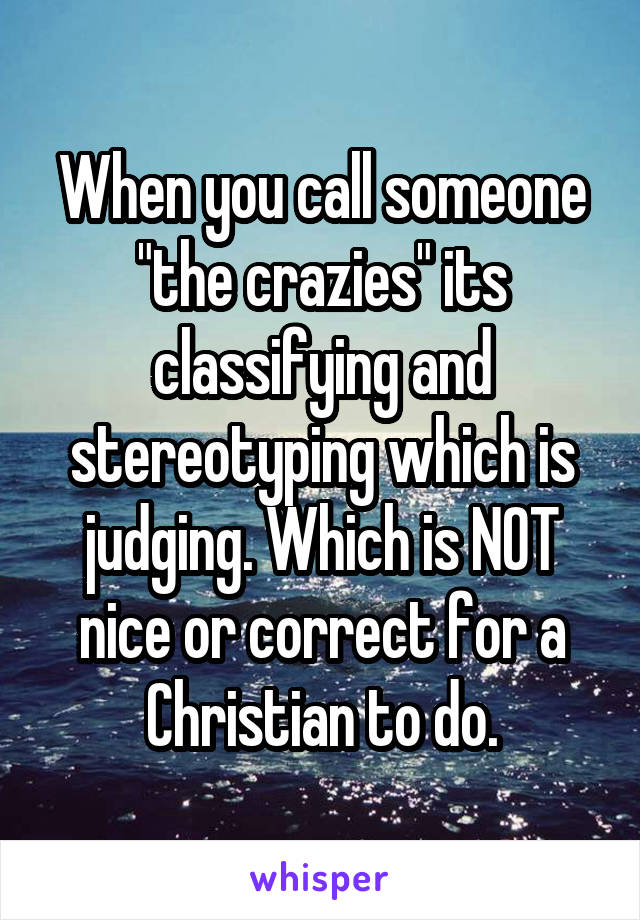 When you call someone "the crazies" its classifying and stereotyping which is judging. Which is NOT nice or correct for a Christian to do.