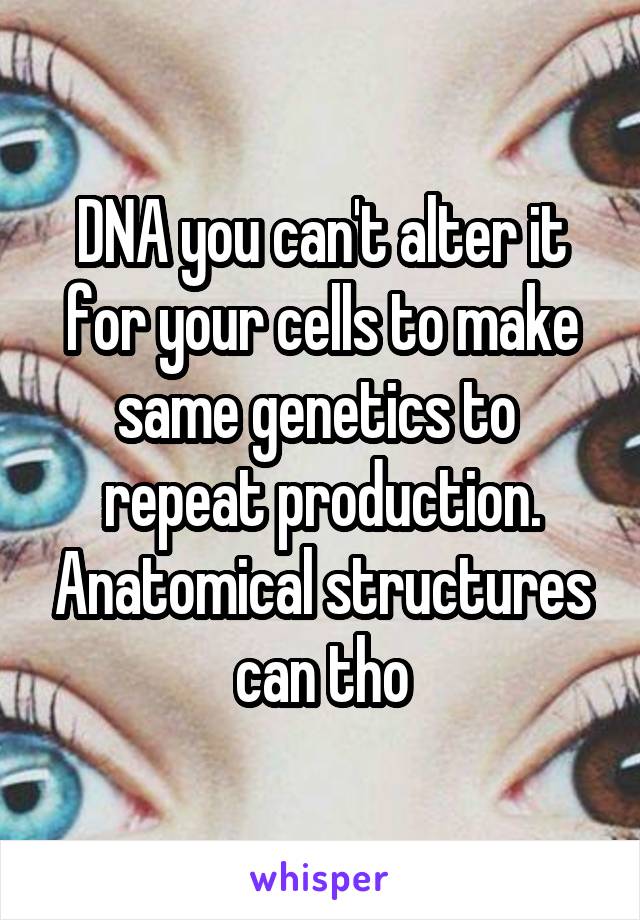 DNA you can't alter it for your cells to make same genetics to  repeat production. Anatomical structures can tho