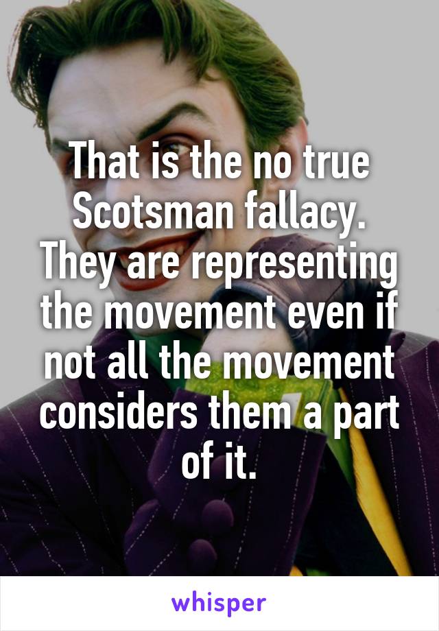 That is the no true Scotsman fallacy.
They are representing the movement even if not all the movement considers them a part of it.