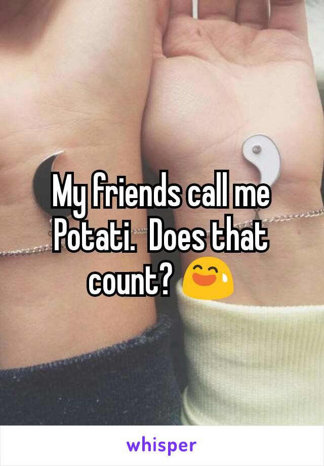 My friends call me Potati.  Does that count? 😅