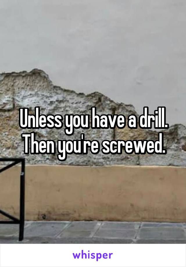 Unless you have a drill.
Then you're screwed.