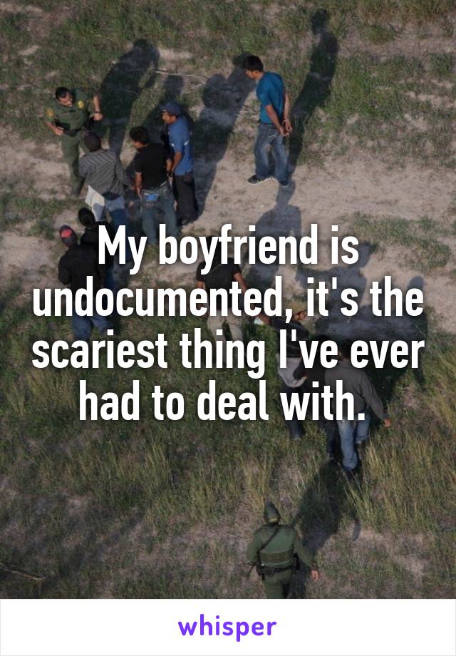 My boyfriend is undocumented, it's the scariest thing I've ever had to deal with. 