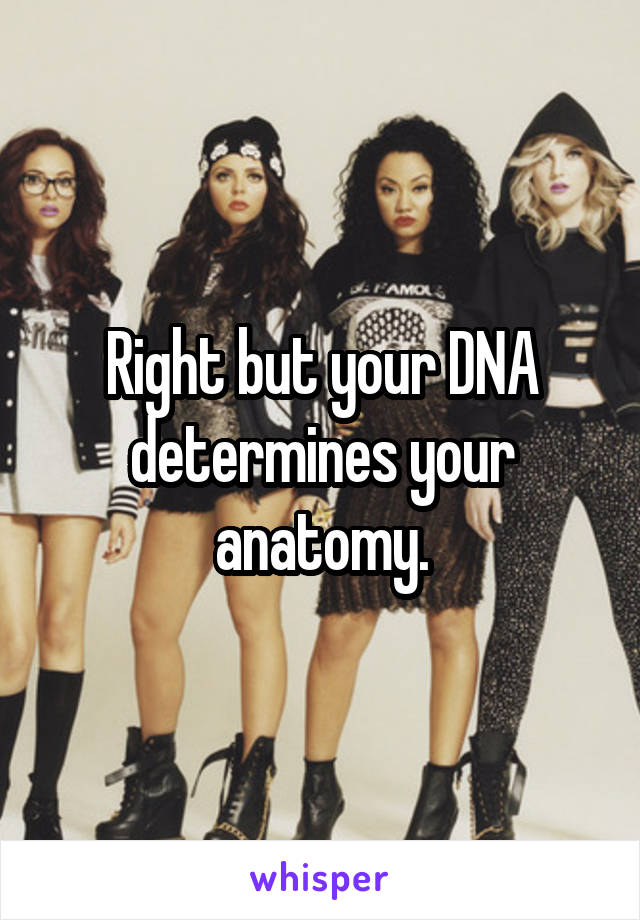 Right but your DNA determines your anatomy.