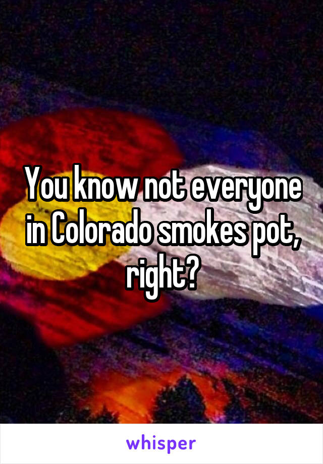 You know not everyone in Colorado smokes pot, right?