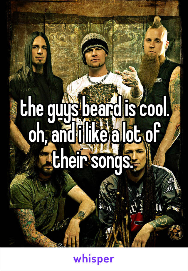 the guys beard is cool. oh, and i like a lot of their songs. 