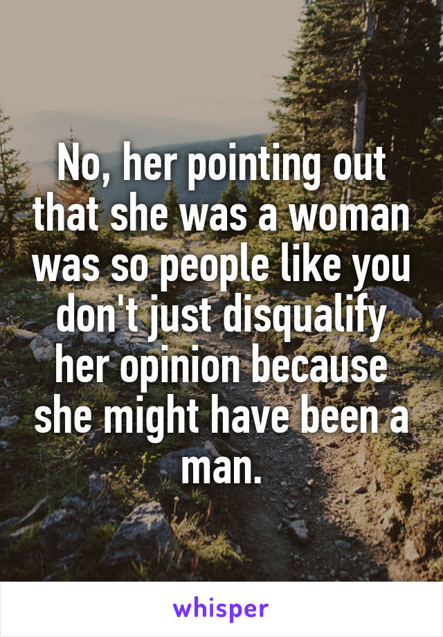 No, her pointing out that she was a woman was so people like you don't just disqualify her opinion because she might have been a man.